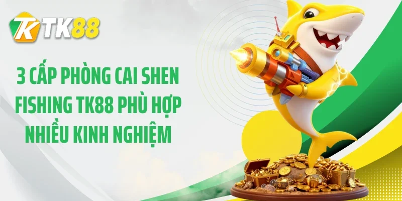 3 cấp phòng cai shen fishing TK88 phù hợp nhiều kinh nghiệm