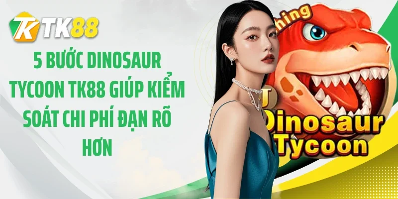 5 bước dinosaur tycoon TK88 giúp kiểm soát chi phí đạn rõ hơn