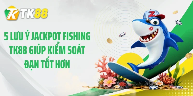 5 lưu ý jackpot fishing TK88 giúp kiểm soát đạn tốt hơn