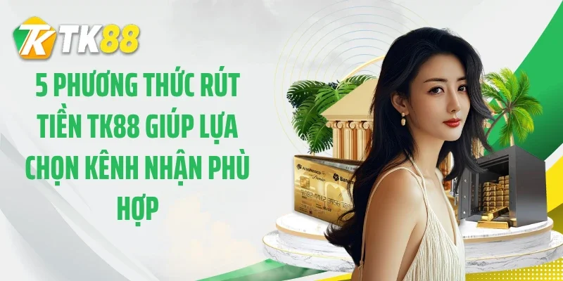 5 phương thức rút tiền TK88 giúp lựa chọn kênh nhận phù hợp
