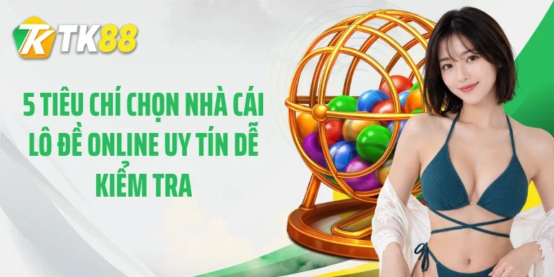 5 tiêu chí chọn nhà cái lô đề online uy tín dễ kiểm tra