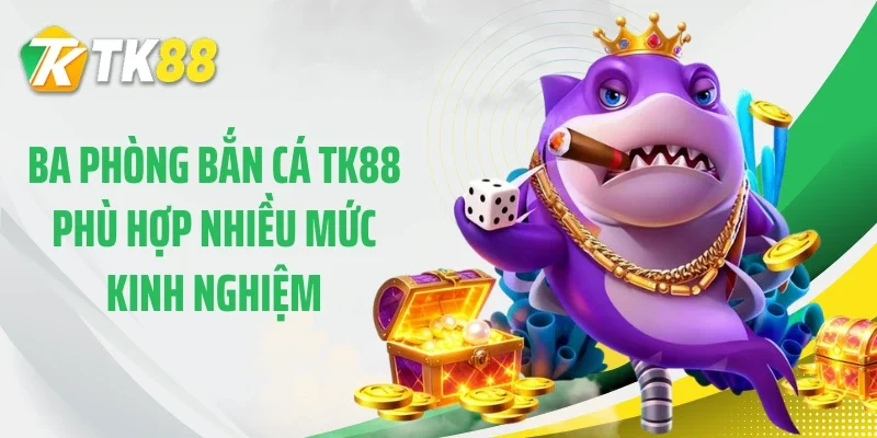 Ba phòng bắn cá TK88 phù hợp nhiều mức kinh nghiệm