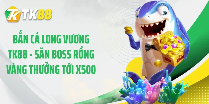 Bắn Cá Long Vương TK88 - Săn Boss Rồng Vàng Thưởng Tới x500