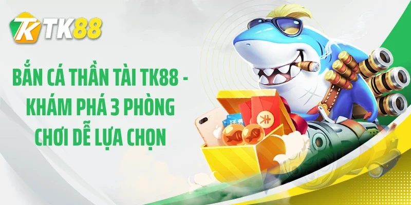 Bắn Cá Thần Tài TK88 - Khám Phá 3 Phòng Chơi Dễ Lựa Chọn