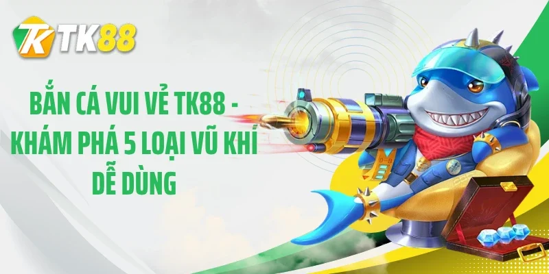 Bắn Cá Vui Vẻ TK88 - Khám Phá 5 Loại Vũ Khí Dễ Dùng