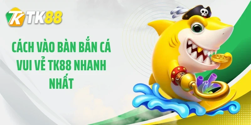 Cách vào bàn bắn cá vui vẻ TK88 nhanh nhất