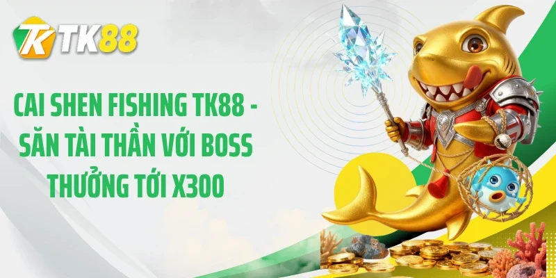 Cai Shen Fishing TK88 - Săn Tài Thần Với Boss Thưởng Tới x300
