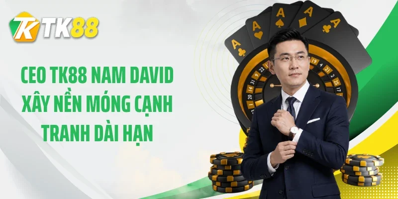 CEO TK88 Nam David xây nền móng cạnh tranh dài hạn