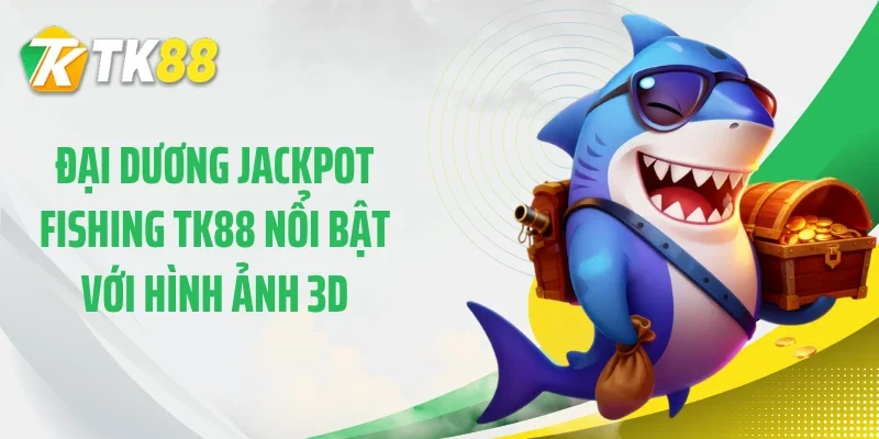 Đại dương jackpot fishing TK88 nổi bật với hình ảnh 3D