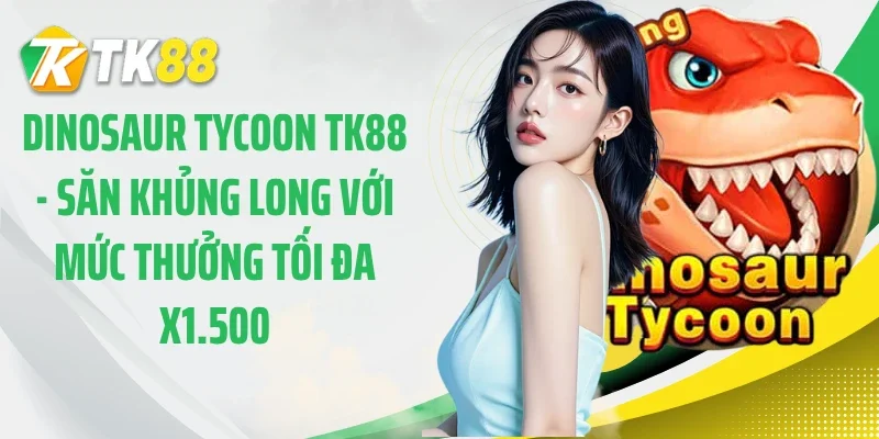 Dinosaur Tycoon TK88 - Săn Khủng Long Với Mức Thưởng Tối Đa x1.500