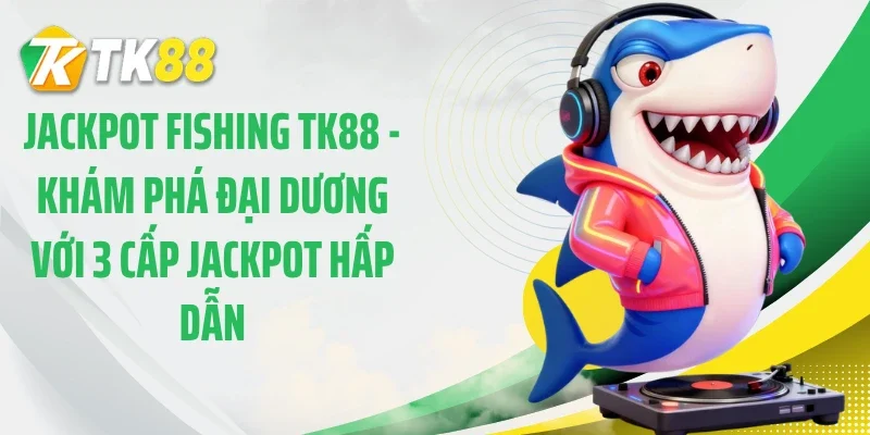 Jackpot Fishing TK88 - Khám Phá Đại Dương Với 3 Cấp Jackpot Hấp Dẫn