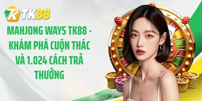 Mahjong Ways TK88 - Khám Phá Cuộn Thác Và 1.024 Cách Trả Thưởng