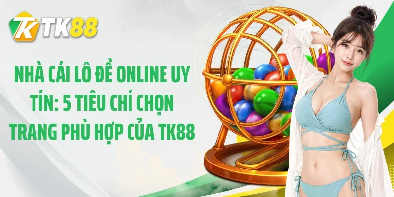 Nhà Cái Lô Đề Online Uy Tín: 5 Tiêu Chí Chọn Trang Phù Hợp Của TK88