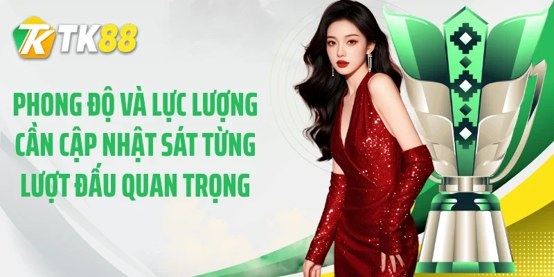 Phong độ và lực lượng cần cập nhật sát từng lượt đấu quan trọng