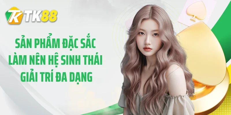 Sản phẩm đặc sắc làm nên hệ sinh thái giải trí đa dạng