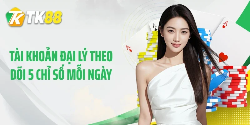 Tài khoản đại lý theo dõi 5 chỉ số mỗi ngày