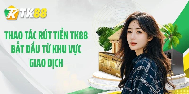 Thao tác rút tiền TK88 bắt đầu từ khu vực giao dịch