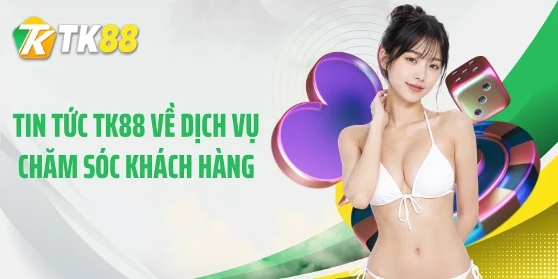 Tin tức TK88 về dịch vụ chăm sóc khách hàng